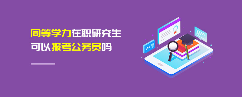 同等學力在職研究生可以報考公務員嗎 同等學力在職研究生可以報考公務員嗎