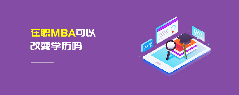 在職MBA可以改變學歷嗎 在職MBA可以改變學歷嗎