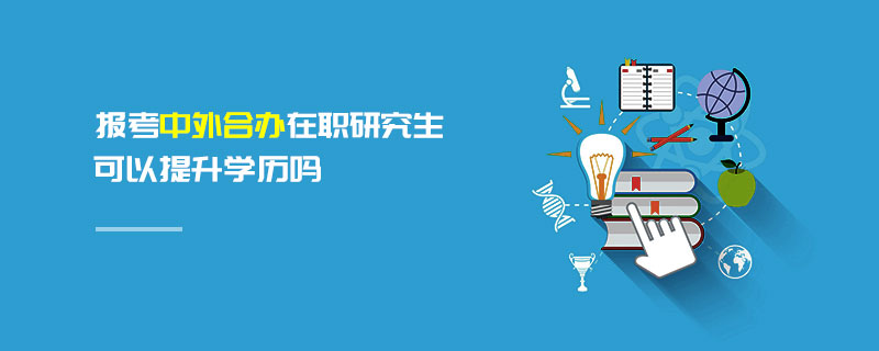 報考中外合辦在職研究生可以提升學(xué)歷嗎 報考中外合辦在職研究生可以提升學(xué)歷嗎