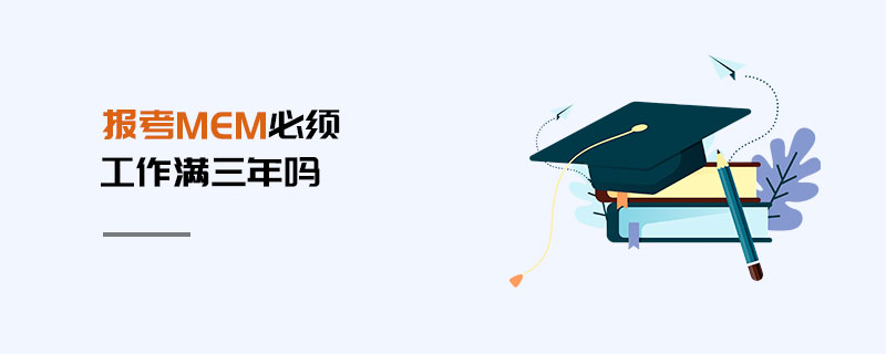 報考MEM必須工作滿三年嗎 報考MEM必須工作滿三年嗎