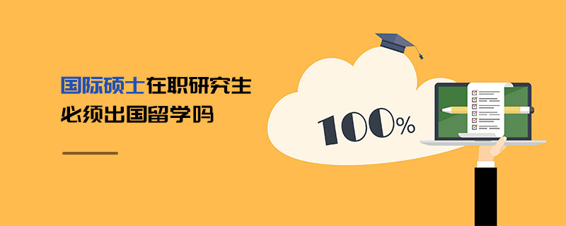 國際碩士在職研究生必須出國留學嗎