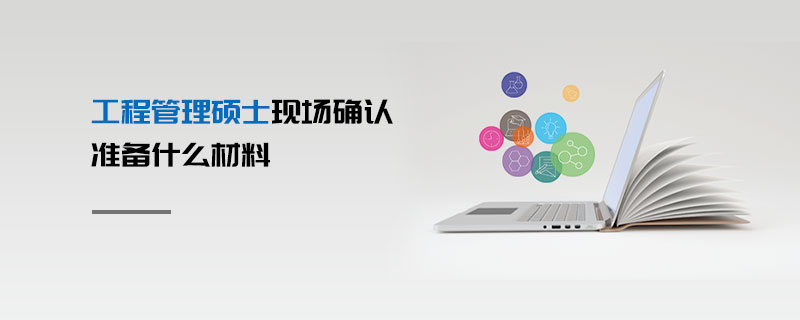 工程管理碩士現場確認準備什么材料 工程管理碩士現場確認準備什么材料
