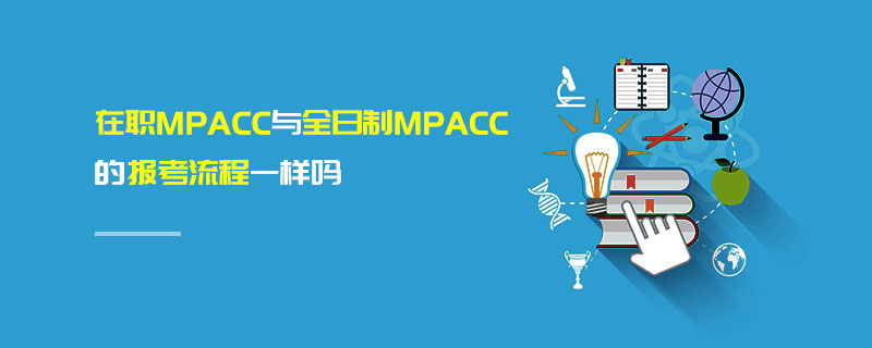 在職MPAcc與全日制MPAcc的報考流程一樣嗎 在職MPAcc與全日制MPAcc的報考流程一樣嗎