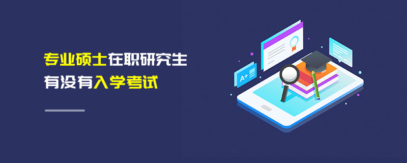 專業碩士在職研究生有沒有入學考試 專業碩士在職研究生有沒有入學考試