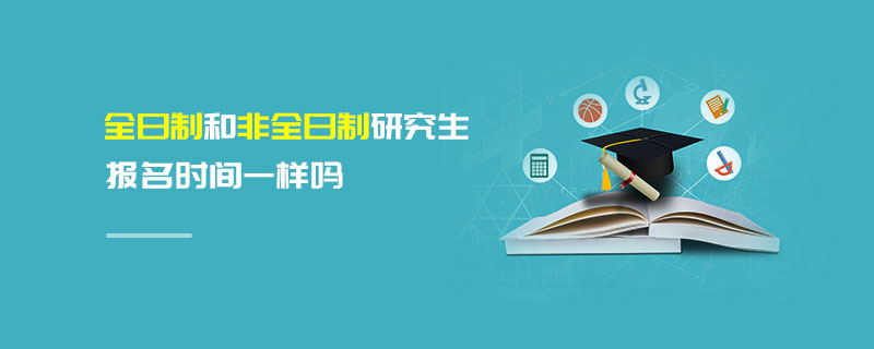 全日制和非全日制研究生報名時間一樣嗎 全日制和非全日制研究生報名時間一樣嗎