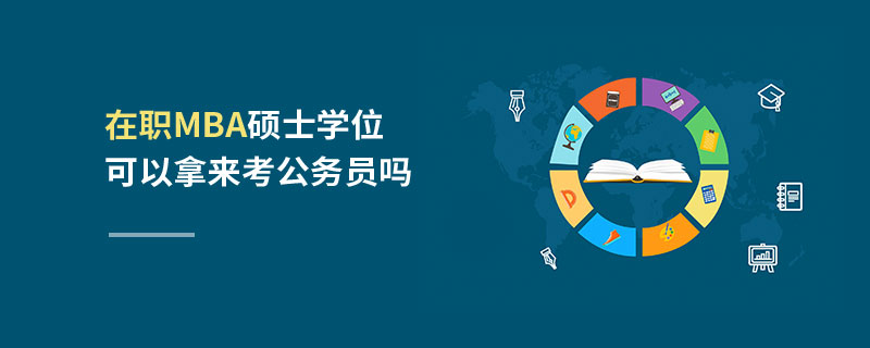 在職MBA碩士學(xué)位可以拿來考公務(wù)員嗎 在職MBA碩士學(xué)位可以拿來考公務(wù)員嗎