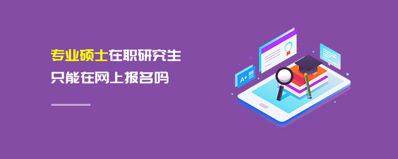 專業碩士在職研究生只能在網上報名嗎 專業碩士在職研究生只能在網上報名嗎