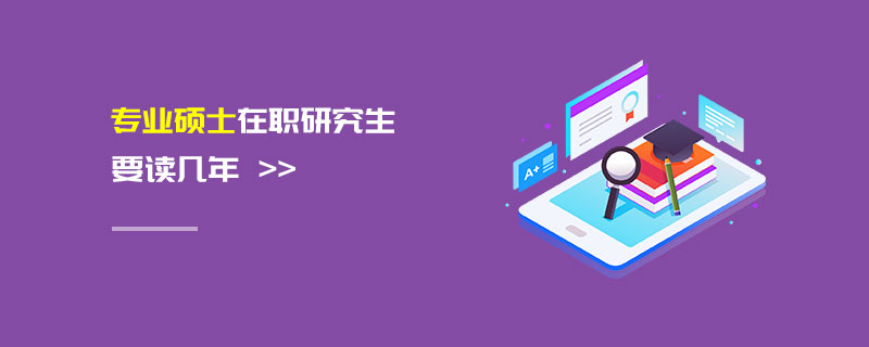 專業(yè)碩士在職研究生要讀幾年 專業(yè)碩士在職研究生要讀幾年