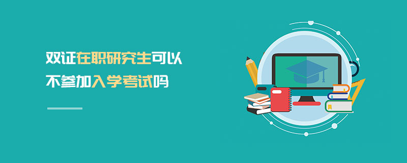 雙證在職研究生可以不參加入學考試嗎 雙證在職研究生可以不參加入學考試嗎