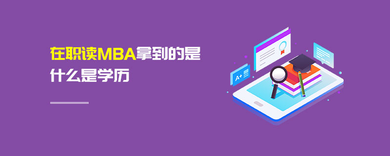 在職讀MBA拿到的是什么是學(xué)歷 在職讀MBA拿到的是什么是學(xué)歷