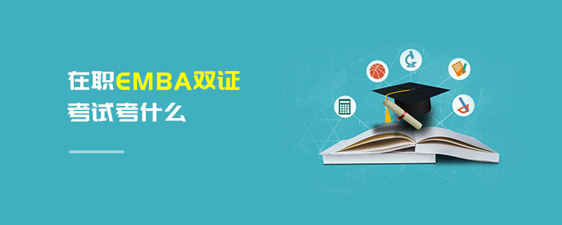 在職EMBA雙證考試考什么 在職EMBA雙證考試考什么
