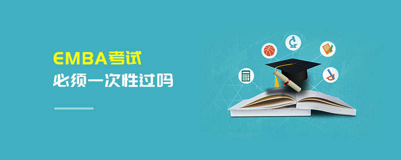 EMBA考試必須一次性過嗎 EMBA考試必須一次性過嗎