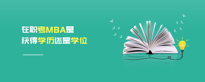 在職考MBA是獲得學歷還是學位 在職考MBA是獲得學歷還是學位