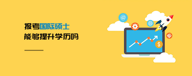 報考國際碩士能夠提升學歷嗎 報考國際碩士能夠提升學歷嗎