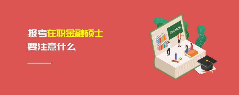 報考在職金融碩士要注意什么 報考在職金融碩士要注意什么