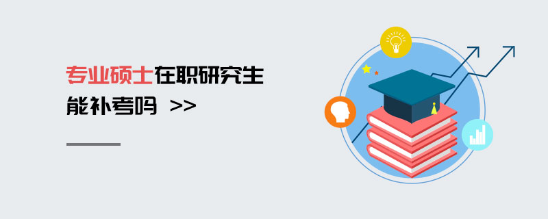 專業碩士在職研究生能補考嗎 專業碩士在職研究生能補考嗎