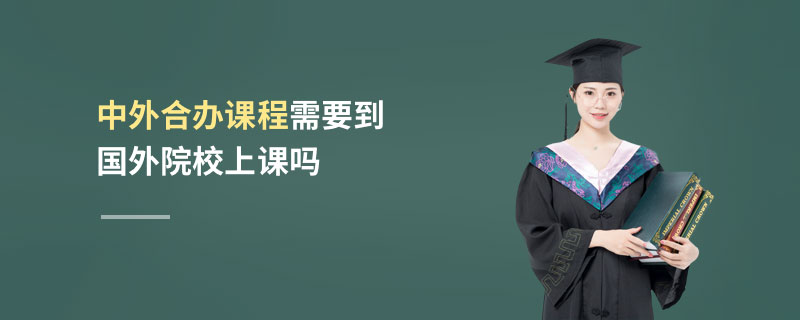 中外合辦課程需要到國外院校上課嗎 中外合辦課程需要到國外院校上課嗎