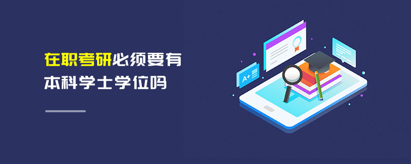 在職考研必須要有本科學士學位嗎 在職考研必須要有本科學士學位嗎