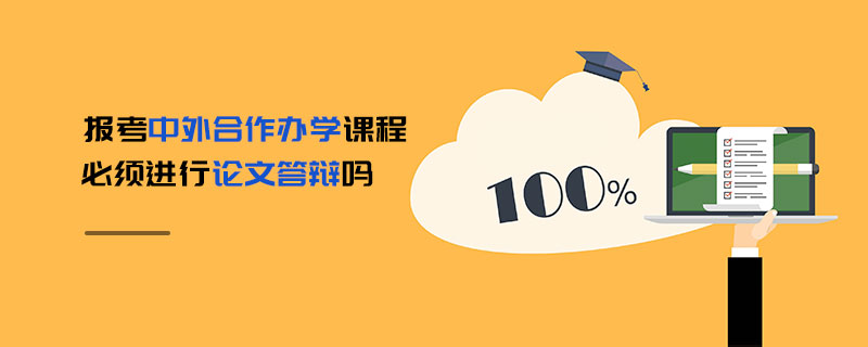 報考中外合作辦學課程必須進行論文答辯嗎 報考中外合作辦學課程必須進行論文答辯嗎