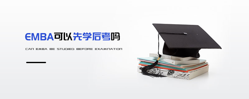EMBA可以先學后考嗎 EMBA可以先學后考嗎