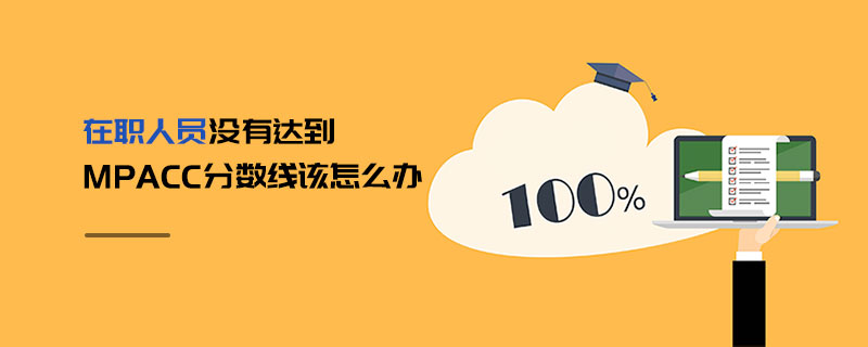 在職人員沒有達(dá)到MPAcc分?jǐn)?shù)線該怎么辦 在職人員沒有達(dá)到MPAcc分?jǐn)?shù)線該怎么辦