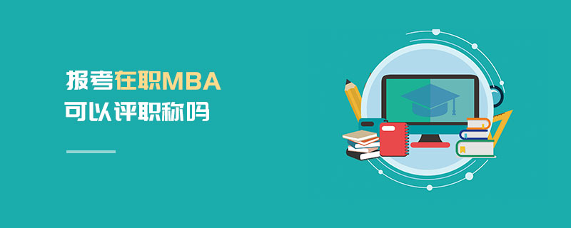 報考在職MBA可以評職稱嗎 報考在職MBA可以評職稱嗎