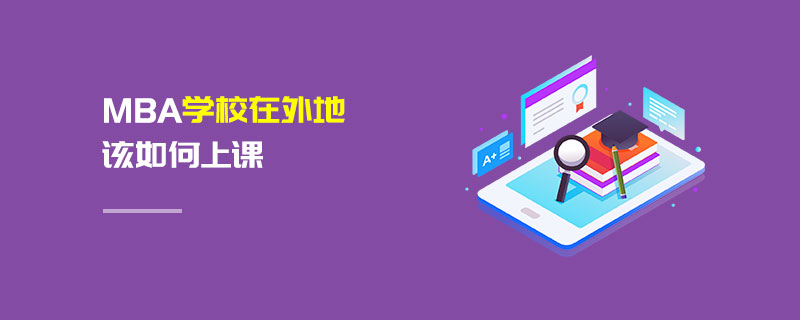 MBA學校在外地該如何上課 MBA學校在外地該如何上課
