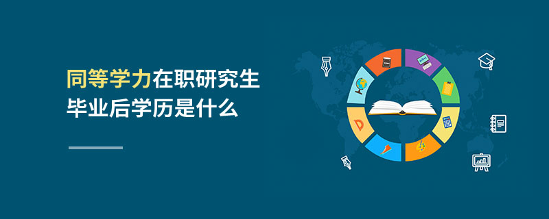 同等學(xué)力在職研究生畢業(yè)后學(xué)歷是什么 同等學(xué)力在職研究生畢業(yè)后學(xué)歷是什么