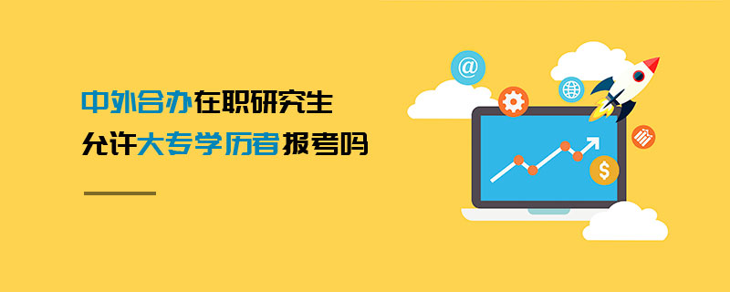 中外合辦在職研究生允許大專學歷者報考嗎 中外合辦在職研究生允許大專學歷者報考嗎