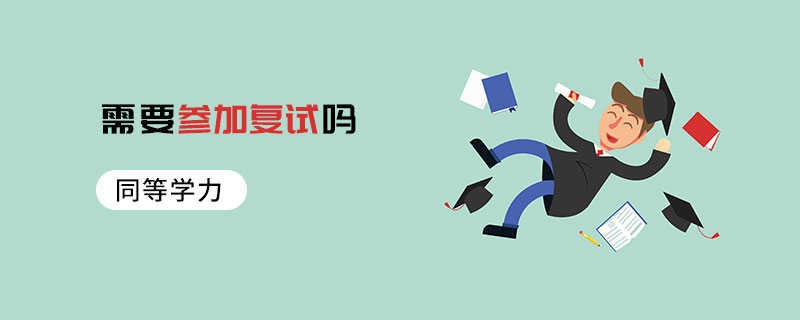 同等學(xué)力需要參加復(fù)試嗎 同等學(xué)力需要參加復(fù)試嗎