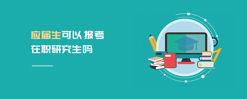 應(yīng)屆生可以報考在職研究生嗎 應(yīng)屆生可以報考在職研究生嗎