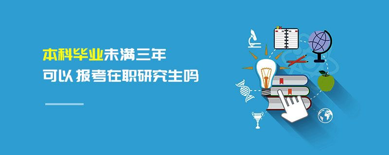 本科畢業(yè)未滿三年可以報考在職研究生嗎 本科畢業(yè)未滿三年可以報考在職研究生嗎