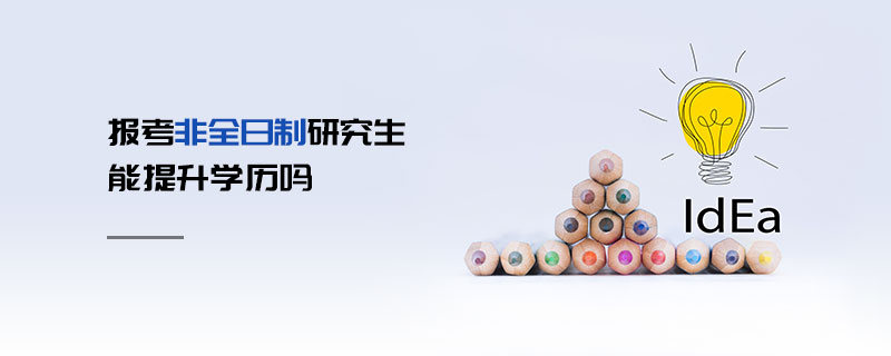 非全日制研究生能提升學歷嗎 非全日制研究生能提升學歷嗎