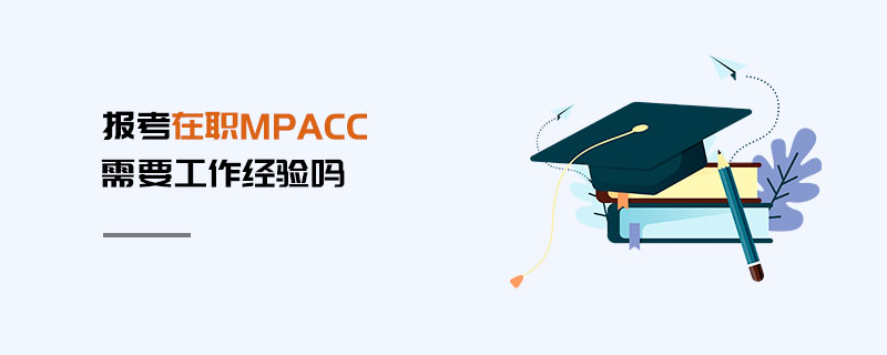 報考在職MPAcc需要工作經驗嗎 報考在職MPAcc需要工作經驗嗎