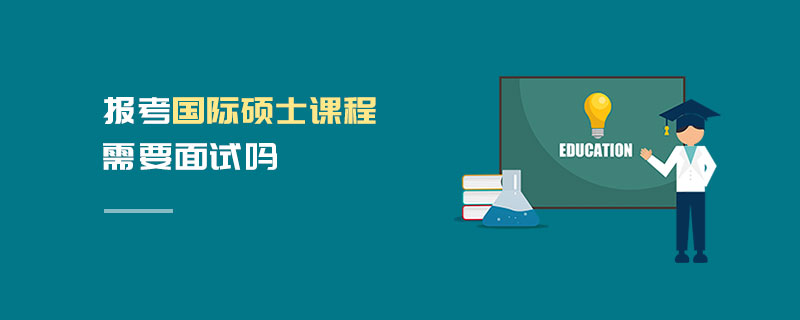 報(bào)考國(guó)際碩士課程需要面試嗎 報(bào)考國(guó)際碩士課程需要面試嗎
