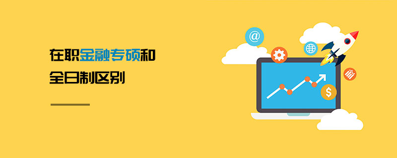 在職金融專碩和全日制區別 在職金融專碩和全日制區別