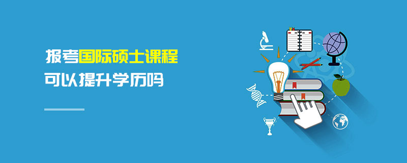 報考國際碩士課程可以提升學歷嗎 報考國際碩士課程可以提升學歷嗎