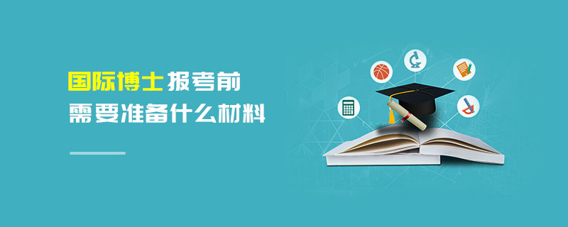 國際博士報考前需要準備什么材料 國際博士報考前需要準備什么材料