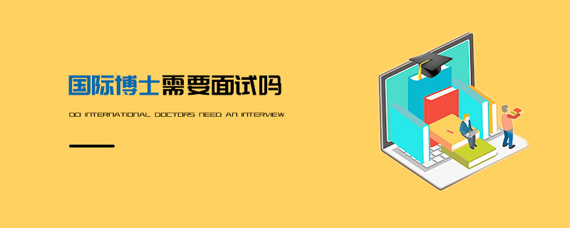 國(guó)際博士需要面試嗎 國(guó)際博士需要面試嗎