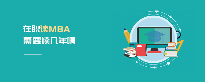 在職讀MBA需要讀幾年啊 在職讀MBA需要讀幾年啊