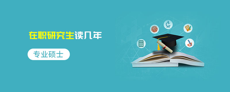 專業碩士在職研究生讀幾年 專業碩士在職研究生讀幾年