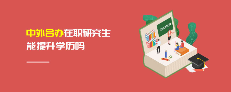 中外合辦在職研究生能提升學歷嗎 中外合辦在職研究生能提升學歷嗎