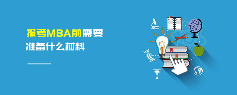 報考MBA前需要準備什么材料 報考MBA前需要準備什么材料