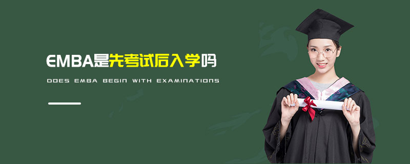 EMBA是先考試后入學(xué)嗎 EMBA是先考試后入學(xué)嗎