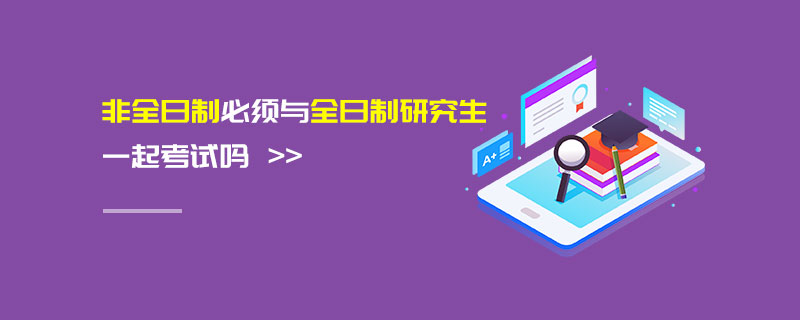 非全日制必須與全日制研究生一起考試嗎 非全日制必須與全日制研究生一起考試嗎