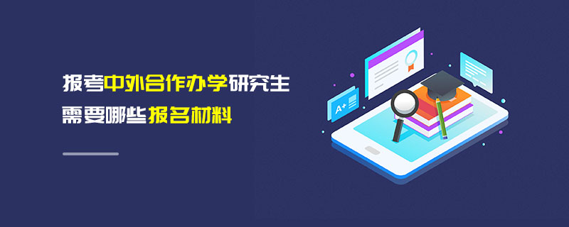 報考中外合作辦學研究生需要哪些報名材料 報考中外合作辦學研究生需要哪些報名材料
