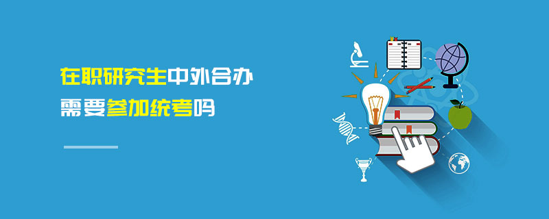 在職研究生中外合辦需要參加統(tǒng)考嗎 在職研究生中外合辦需要參加統(tǒng)考嗎