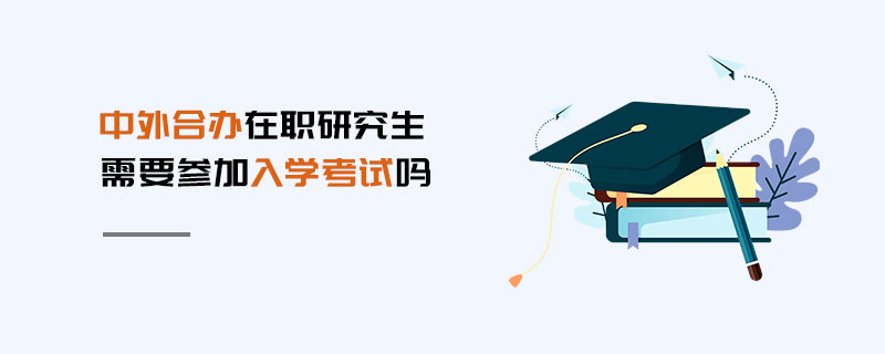 中外合辦在職研究生需要參加入學(xué)考試嗎 中外合辦在職研究生需要參加入學(xué)考試嗎