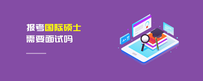 報考國際碩士需要面試嗎 報考國際碩士需要面試嗎