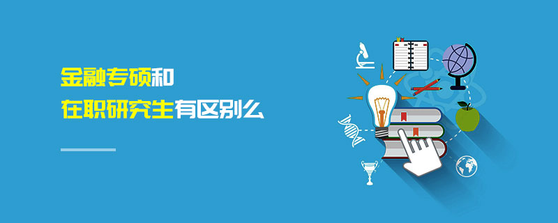 金融專碩和在職研究生有區別么 金融專碩和在職研究生有區別么